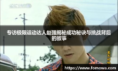 专访极限运动达人赵强揭秘成功秘诀与挑战背后的故事