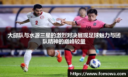 大邱队与水源三星的激烈对决展现足球魅力与团队精神的巅峰较量