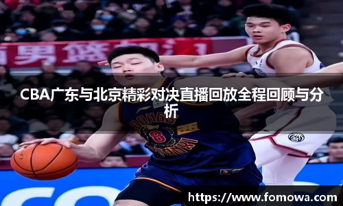 CBA广东与北京精彩对决直播回放全程回顾与分析
