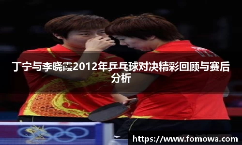 丁宁与李晓霞2012年乒乓球对决精彩回顾与赛后分析