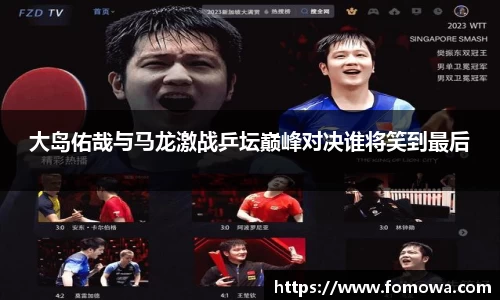 大岛佑哉与马龙激战乒坛巅峰对决谁将笑到最后