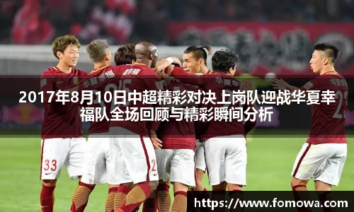 2017年8月10日中超精彩对决上岗队迎战华夏幸福队全场回顾与精彩瞬间分析