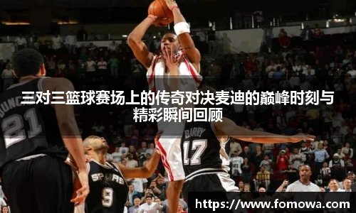 三对三篮球赛场上的传奇对决麦迪的巅峰时刻与精彩瞬间回顾