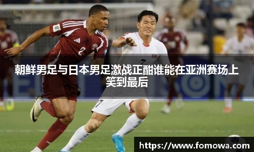 朝鲜男足与日本男足激战正酣谁能在亚洲赛场上笑到最后