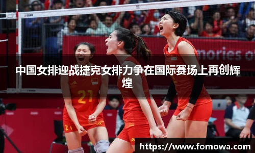 中国女排迎战捷克女排力争在国际赛场上再创辉煌
