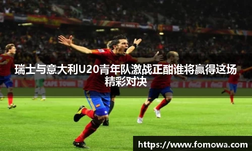 瑞士与意大利U20青年队激战正酣谁将赢得这场精彩对决