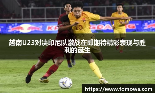 越南U23对决印尼队激战在即期待精彩表现与胜利的诞生