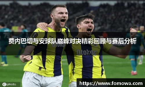 费内巴切与安球队巅峰对决精彩回顾与赛后分析