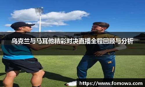 乌克兰与马耳他精彩对决直播全程回顾与分析